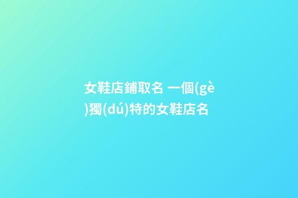 女鞋店鋪取名 一個(gè)獨(dú)特的女鞋店名-第1張-店鋪起名-玄機(jī)派
